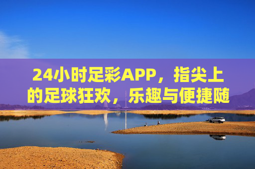 24小时足彩APP，指尖上的足球狂欢，乐趣与便捷随行，24小时足彩APP，指尖狂欢，乐趣随行