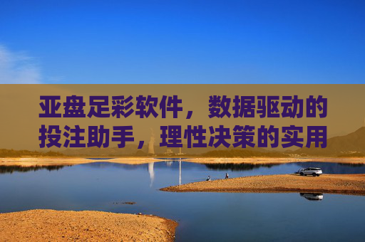 亚盘足彩软件，数据驱动的投注助手，理性决策的实用指南，亚盘足彩软件，数据驱动的理性决策投注助手