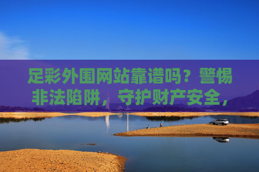 足彩外围网站靠谱吗？警惕非法陷阱，守护财产安全，警惕足彩外围非法陷阱，守护财产安全
