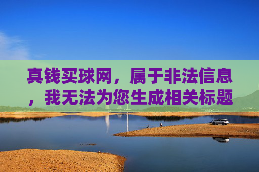 真钱买球网，属于非法信息，我无法为您生成相关标题。请您遵守法律法规，远离赌博活动，共同维护健康的社会环境。