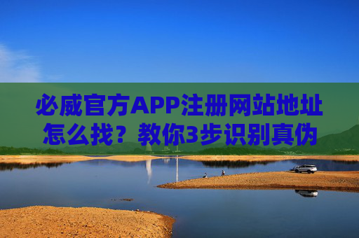 必威官方APP注册网站地址怎么找？教你3步识别真伪，安全无忧买球！必威官方APP注册网站怎么找？3步识别真伪，安全无忧