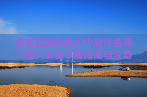 必威买球苹果APP软件去哪下载？安全下载指南与注意事项