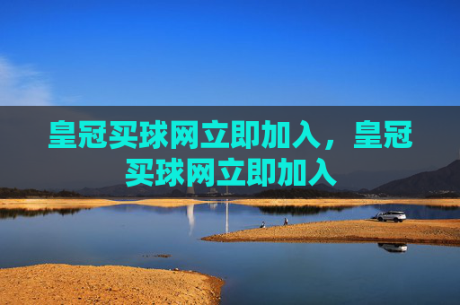 皇冠买球网立即加入，皇冠买球网立即加入