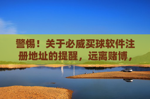 警惕！关于必威买球软件注册地址的提醒，远离赌博，守护财产安全与法律底线，警惕必威买球软件注册地址，远离赌博，守护财产与法律底线