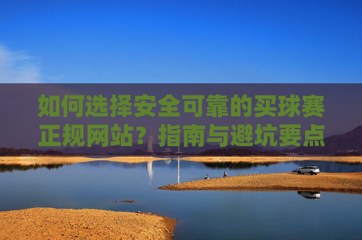 如何选择安全可靠的买球赛正规网站？指南与避坑要点，买球赛正规网站选择指南，安全可靠与避坑要点