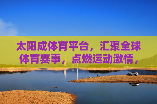 太阳成体育平台，汇聚全球体育赛事，点燃运动激情，太阳成体育平台，汇聚全球赛事，点燃运动激情