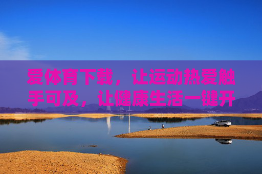 爱体育下载，让运动热爱触手可及，让健康生活一键开启，爱体育下载，触手可及的运动热爱，一键开启健康生活