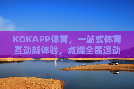 KOKAPP体育，一站式体育互动新体验，点燃全民运动热情，KOKAPP体育，一站式互动新体验点燃全民运动热情