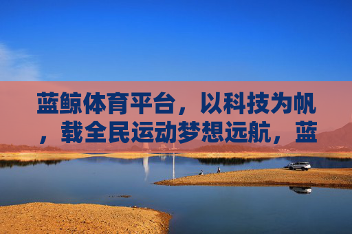 蓝鲸体育平台，以科技为帆，载全民运动梦想远航，蓝鲸体育，科技为帆，全民运动梦想远航