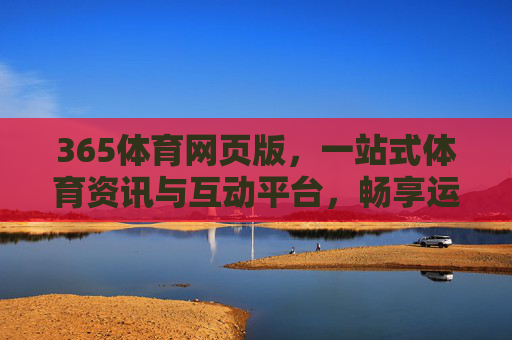 365体育网页版，一站式体育资讯与互动平台，畅享运动激情，365体育网页版，一站式体育资讯互动平台，畅享运动激情