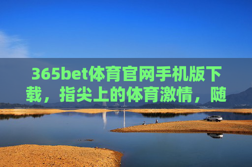 365bet体育官网手机版下载，指尖上的体育激情，随时随地点燃赛场