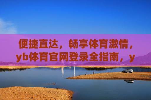 便捷直达，畅享体育激情，yb体育官网登录全指南，yb体育官网登录全指南，便捷直达，畅享体育激情