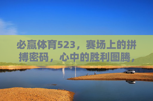 必赢体育523，赛场上的拼搏密码，心中的胜利图腾，必赢体育523，拼搏密码铸就胜利图腾