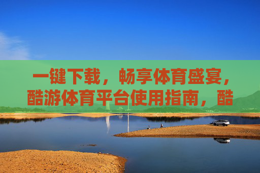 一键下载，畅享体育盛宴，酷游体育平台使用指南，酷游体育平台使用指南，一键下载畅享体育盛宴