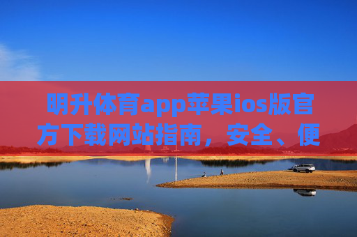 明升体育app苹果ios版官方下载网站指南，安全、便捷一站式体验，明升体育iOS官方下载指南，安全便捷一站式体验