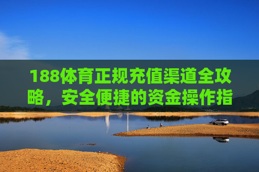 188体育正规充值渠道全攻略，安全便捷的资金操作指南，188体育正规充值全攻略，安全便捷资金操作指南