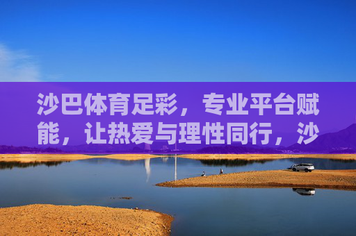 沙巴体育足彩，专业平台赋能，让热爱与理性同行，沙巴体育足彩，专业平台赋能，热爱理性同行