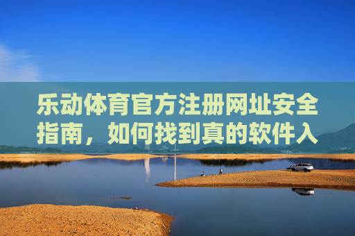 乐动体育官方注册网址安全指南，如何找到真的软件入口？乐动体育官方注册网址安全指南，如何找到真的软件入口