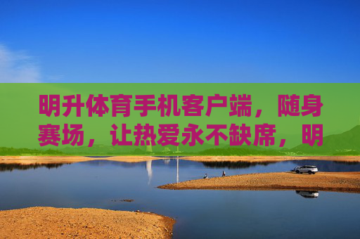 明升体育手机客户端，随身赛场，让热爱永不缺席，明升体育，随身赛场，热爱永不缺席