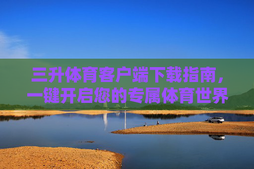 三升体育客户端下载指南，一键开启您的专属体育世界，三升体育客户端下载指南，一键开启专属体育世界