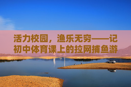 活力校园，渔乐无穷——记初中体育课上的拉网捕鱼游戏，初中体育课，活力渔乐拉网捕鱼