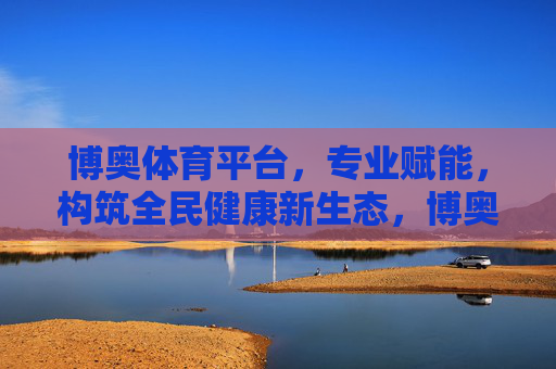 博奥体育平台，专业赋能，构筑全民健康新生态，博奥体育平台，专业赋能，构筑全民健康新生态