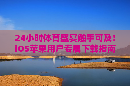 24小时体育盛宴触手可及！iOS苹果用户专属下载指南，iOS专属24小时体育盛宴下载指南