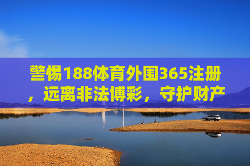 警惕188体育外围365注册，远离非法博彩，守护财产安全，警惕188体育外围365注册非法博彩，守护财产安全