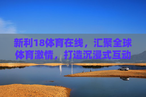 新利18体育在线，汇聚全球体育激情，打造沉浸式互动体验