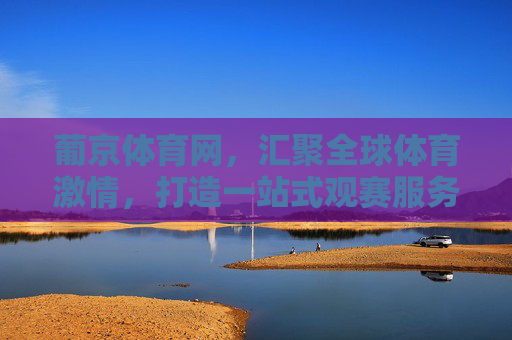 葡京体育网，汇聚全球体育激情，打造一站式观赛服务平台，葡京体育网，汇聚全球体育激情，一站式观赛服务平台