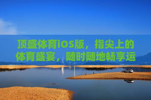 顶盛体育iOS版，指尖上的体育盛宴，随时随地畅享运动激情，顶盛体育iOS版，指尖上的体育盛宴，随时随地畅享运动激情