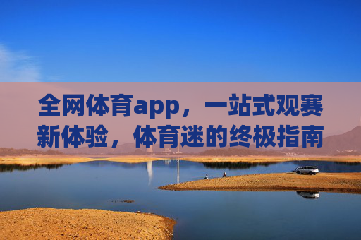 全网体育app，一站式观赛新体验，体育迷的终极指南，全网体育app，体育迷的一站式观赛终极指南