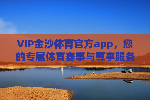 VIP金沙体育官方app，您的专属体育赛事与尊享服务平台，VIP金沙体育官方app，专属体育赛事尊享服务平台