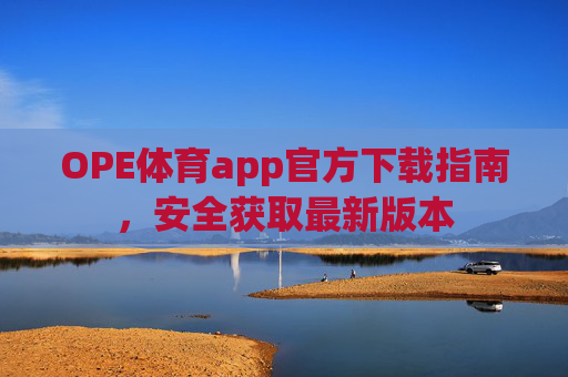 OPE体育app官方下载指南，安全获取最新版本