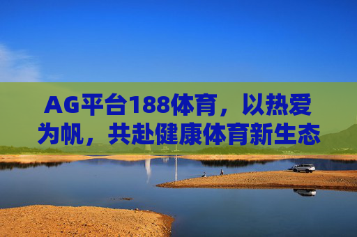 AG平台188体育，以热爱为帆，共赴健康体育新生态，AG平台188体育，以热爱为帆，共赴健康体育新生态