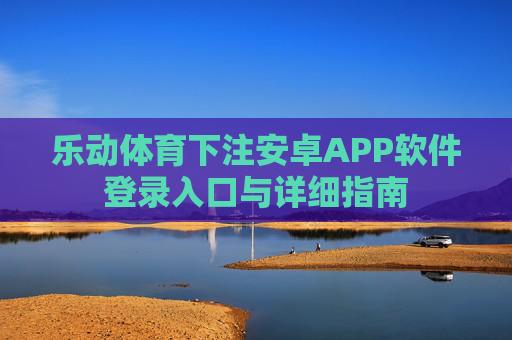 乐动体育下注安卓APP软件登录入口与详细指南