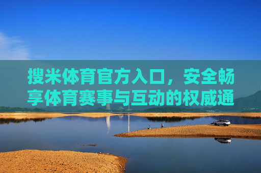 搜米体育官方入口，安全畅享体育赛事与互动的权威通道，搜米体育官方入口，安全畅享赛事互动权威通道