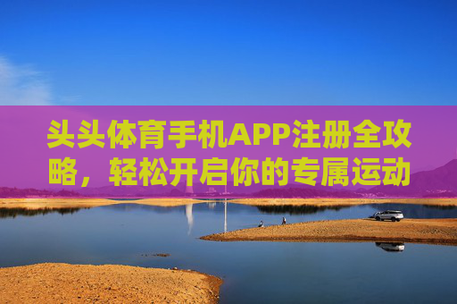 头头体育手机APP注册全攻略，轻松开启你的专属运动空间，头头体育APP注册全攻略，轻松开启专属运动空间