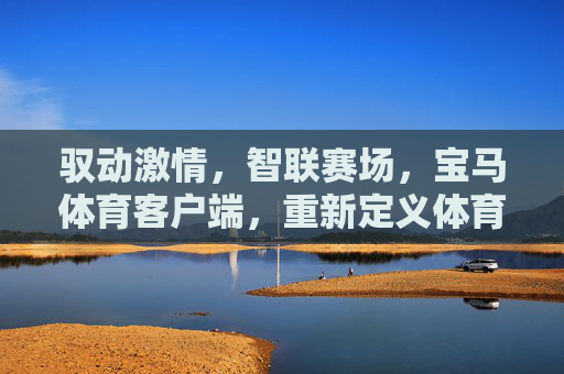 驭动激情，智联赛场，宝马体育客户端，重新定义体育与出行的融合，宝马体育客户端，驭动激情智联，融合体育与出行
