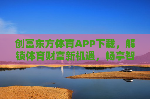 创富东方体育APP下载，解锁体育财富新机遇，畅享智能赛事体验
