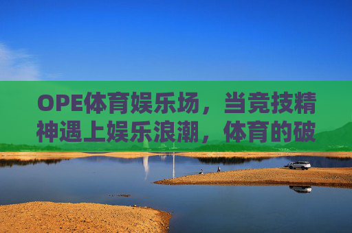 OPE体育娱乐场,当竞技精神遇上娱乐浪潮,体育的破圈新体验 OPE体育娱乐场,当竞技精神遇上娱乐浪潮,体育的破圈新体验