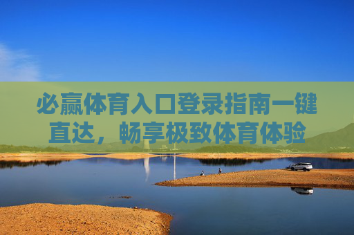 必赢体育入口登录指南一键直达，畅享极致体育体验
