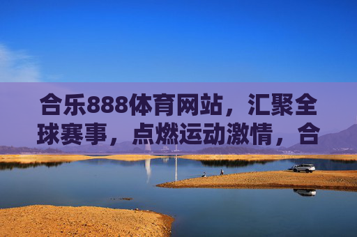 合乐888体育网站，汇聚全球赛事，点燃运动激情，合乐888体育，汇聚全球赛事，点燃运动激情