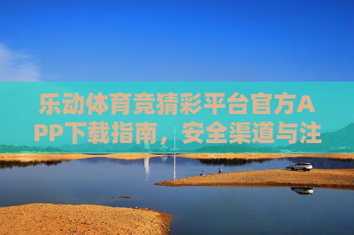 乐动体育竞猜彩平台官方APP下载指南，安全渠道与注意事项，乐动体育竞猜彩平台官方APP下载指南，安全渠道与注意事项