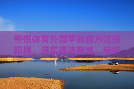 警惕体育外围平台官方注册陷阱，远离非法赌博，守护财产安全，警惕体育外围平台注册陷阱，远离非法赌博护财产