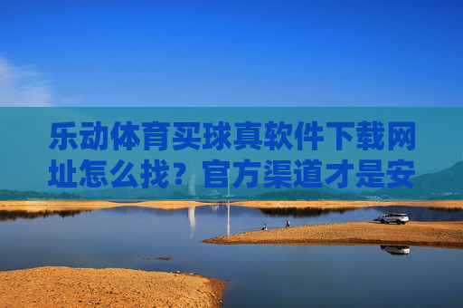 乐动体育买球真软件下载网址怎么找?官方渠道才是安全首选!乐动体育买球软件下载,官方渠道才是安全首选 乐动体育买球真软件下载网址怎么找?官方渠道才是安全首选!乐动体育买球软件下载,官方渠道才是安全首选