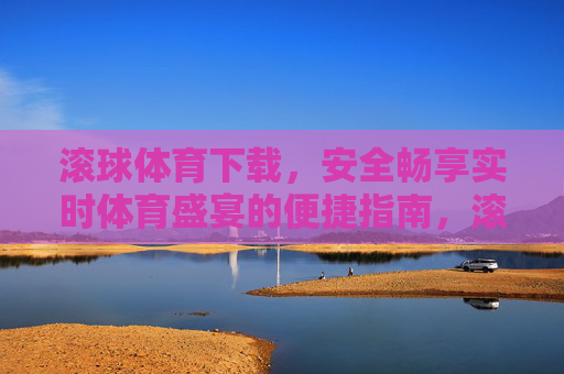 滚球体育下载，安全畅享实时体育盛宴的便捷指南，滚球体育下载，安全畅享实时体育盛宴的便捷指南