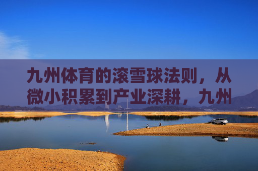 九州体育的滚雪球法则,从微小积累到产业深耕,九州体育的滚雪球法则,从微小积累到产业深耕 九州体育的滚雪球法则,从微小积累到产业深耕,九州体育的滚雪球法则,从微小积累到产业深耕