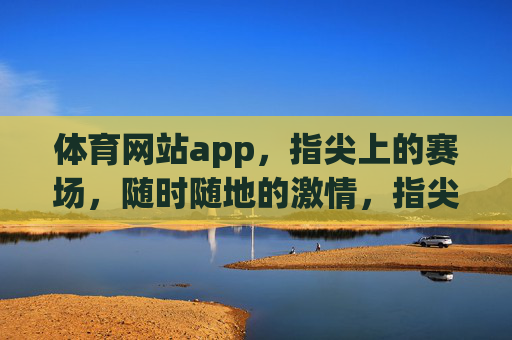 体育网站app，指尖上的赛场，随时随地的激情，指尖赛场，随时燃情