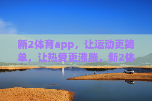 新2体育app，让运动更简单，让热爱更沸腾，新2体育app，让运动更简单，热爱更沸腾